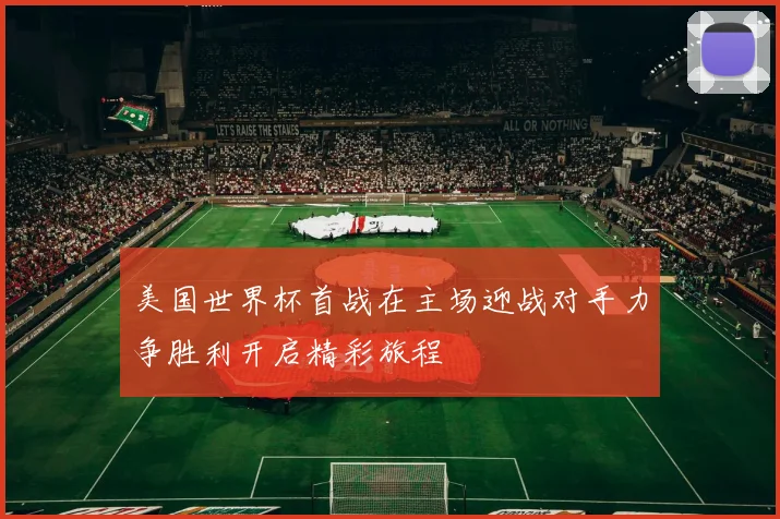 美国世界杯首战在主场迎战对手力争胜利开启精彩旅程