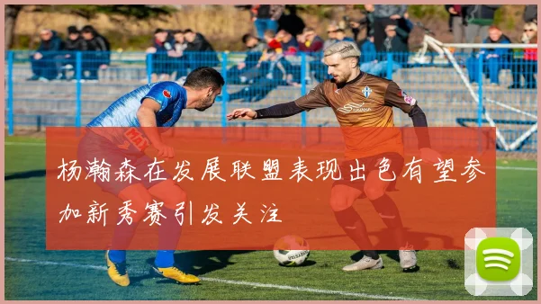 杨瀚森在发展联盟表现出色有望参加新秀赛引发关注