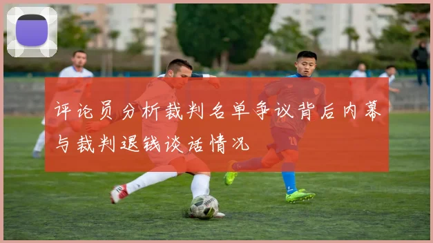 评论员分析裁判名单争议背后内幕与裁判退钱谈话情况