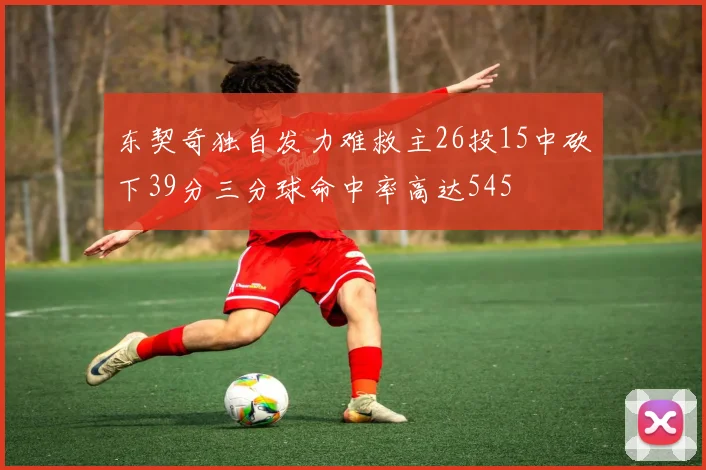 东契奇独自发力难救主26投15中砍下39分三分球命中率高达545
