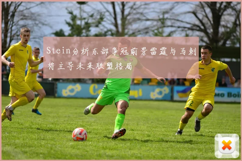 Stein分析东部争冠前景雷霆与马刺将主导未来联盟格局