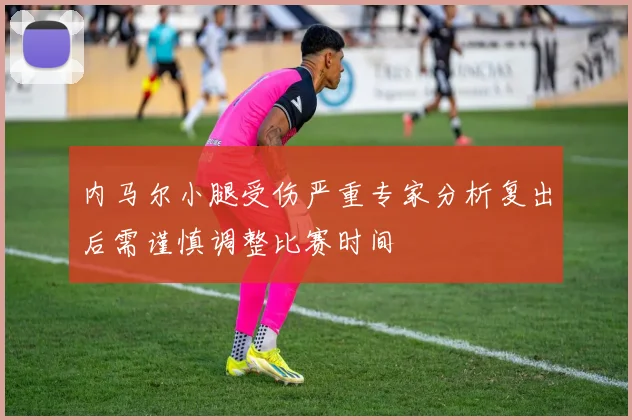 内马尔小腿受伤严重专家分析复出后需谨慎调整比赛时间