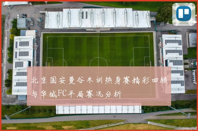 北京国安曼谷冬训热身赛精彩回顾与华城FC平局赛况分析