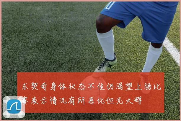 东契奇身体状态不佳仍渴望上场比赛表示情况有所恶化但无大碍