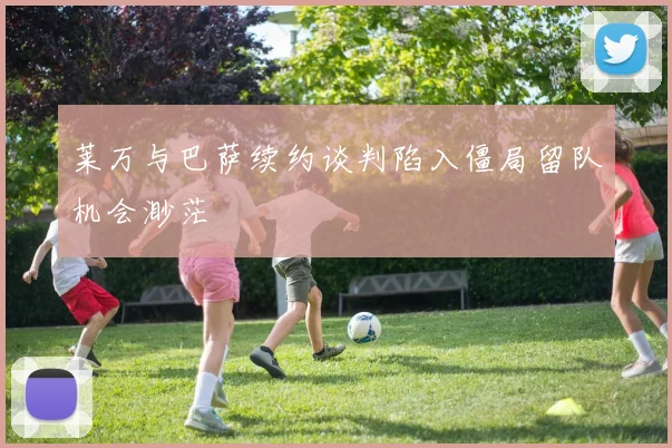 莱万与巴萨续约谈判陷入僵局留队机会渺茫
