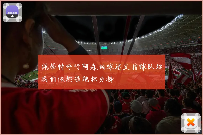 佩蒂特呼吁阿森纳球迷支持球队称我们依然领跑积分榜