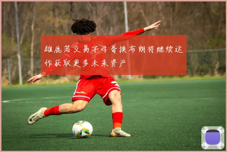 雄鹿若交易字母哥换布朗将继续运作获取更多未来资产