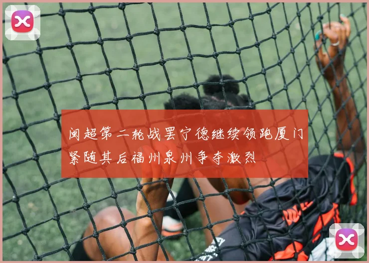 闽超第二轮战罢宁德继续领跑厦门紧随其后福州泉州争夺激烈