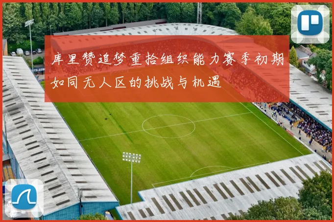 库里赞追梦重拾组织能力赛季初期如同无人区的挑战与机遇