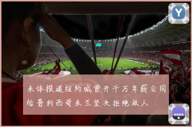 米体报道纽约城曾开千万年薪合同给普利西奇米兰坚决拒绝放人