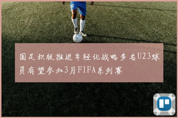 国足积极推进年轻化战略多名U23球员有望参加3月FIFA系列赛