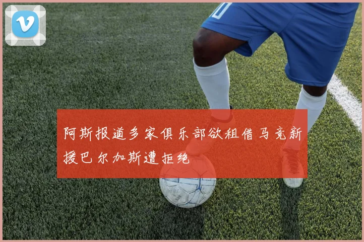 阿斯报道多家俱乐部欲租借马竞新援巴尔加斯遭拒绝