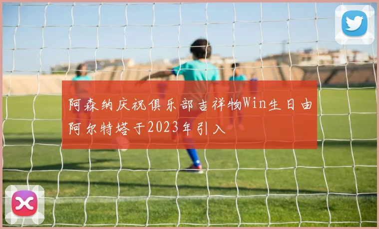 阿森纳庆祝俱乐部吉祥物Win生日由阿尔特塔于2023年引入
