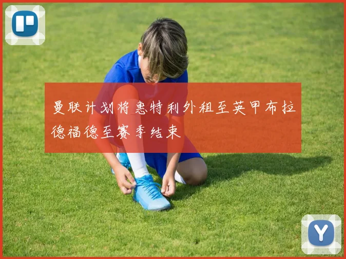 曼联计划将惠特利外租至英甲布拉德福德至赛季结束